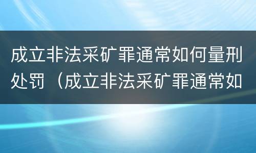 成立非法采矿罪通常如何量刑处罚（成立非法采矿罪通常如何量刑处罚的）