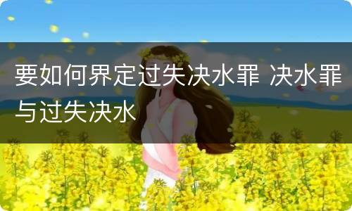 要如何界定过失决水罪 决水罪与过失决水