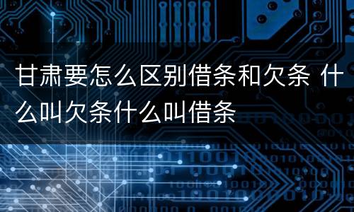 甘肃要怎么区别借条和欠条 什么叫欠条什么叫借条