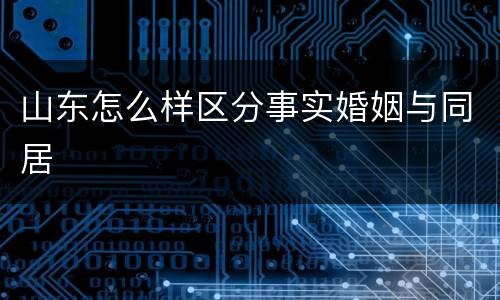 山东怎么样区分事实婚姻与同居