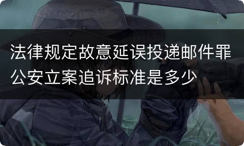 法律规定故意延误投递邮件罪公安立案追诉标准是多少