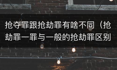 抢夺罪跟抢劫罪有啥不同（抢劫罪一罪与一般的抢劫罪区别）