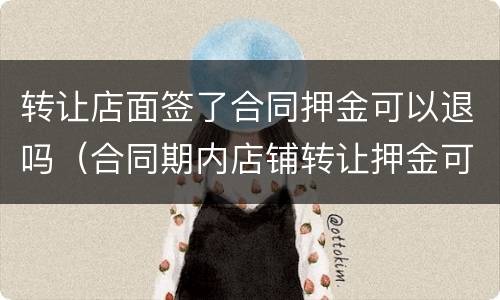 转让店面签了合同押金可以退吗（合同期内店铺转让押金可以退吗）