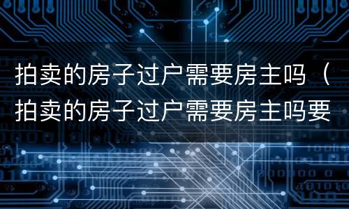 拍卖的房子过户需要房主吗（拍卖的房子过户需要房主吗要多少钱）