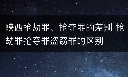 陕西抢劫罪、抢夺罪的差别 抢劫罪抢夺罪盗窃罪的区别