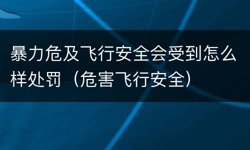 暴力危及飞行安全会受到怎么样处罚（危害飞行安全）