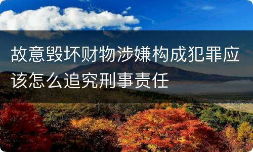 故意毁坏财物涉嫌构成犯罪应该怎么追究刑事责任