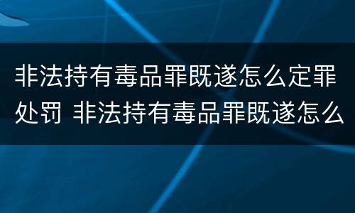非法持有毒品罪既遂怎么定罪处罚 非法持有毒品罪既遂怎么定罪处罚标准