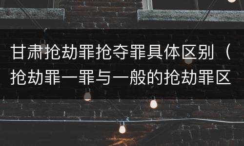 甘肃抢劫罪抢夺罪具体区别（抢劫罪一罪与一般的抢劫罪区别）