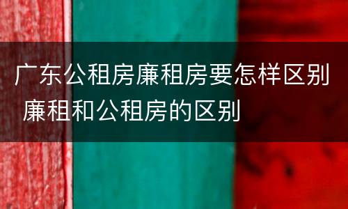 广东公租房廉租房要怎样区别 廉租和公租房的区别