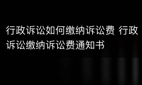 行政诉讼如何缴纳诉讼费 行政诉讼缴纳诉讼费通知书