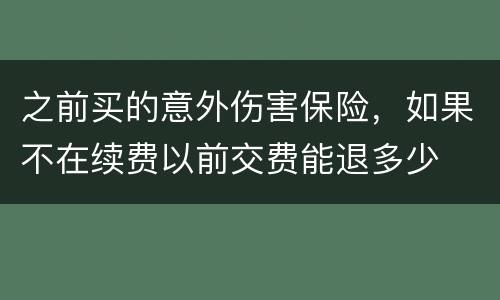 之前买的意外伤害保险，如果不在续费以前交费能退多少