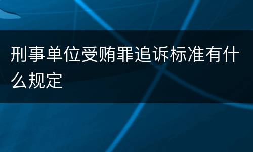 刑事单位受贿罪追诉标准有什么规定