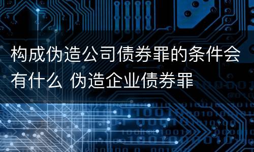 构成伪造公司债券罪的条件会有什么 伪造企业债券罪