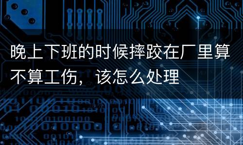 晚上下班的时候摔跤在厂里算不算工伤，该怎么处理