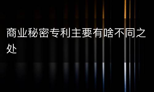 商业秘密专利主要有啥不同之处