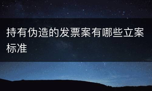 持有伪造的发票案有哪些立案标准