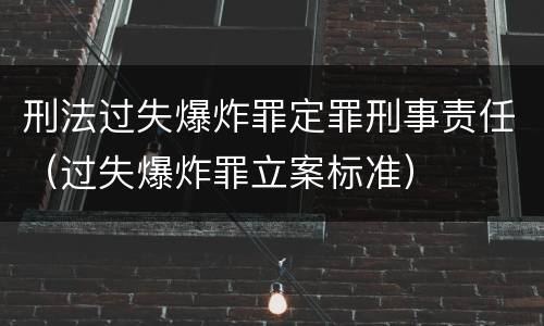 刑法过失爆炸罪定罪刑事责任（过失爆炸罪立案标准）