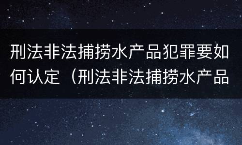 刑法非法捕捞水产品犯罪要如何认定（刑法非法捕捞水产品犯罪要如何认定呢）