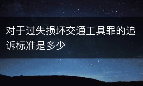 对于过失损坏交通工具罪的追诉标准是多少