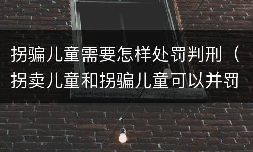 拐骗儿童需要怎样处罚判刑（拐卖儿童和拐骗儿童可以并罚吗）