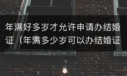 年满好多岁才允许申请办结婚证（年满多少岁可以办结婚证）