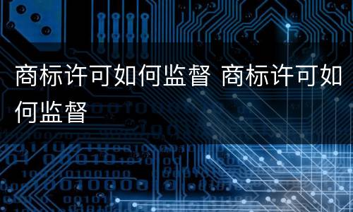 商标许可如何监督 商标许可如何监督