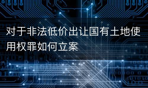 对于非法低价出让国有土地使用权罪如何立案