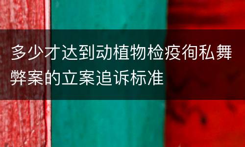 多少才达到动植物检疫徇私舞弊案的立案追诉标准