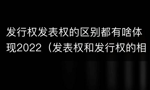 发行权发表权的区别都有啥体现2022(发表权和发行权的相同点)