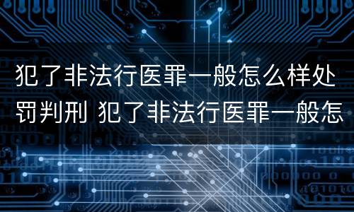 犯了非法行医罪一般怎么样处罚判刑 犯了非法行医罪一般怎么样处罚判刑多少年