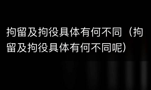 拘留及拘役具体有何不同（拘留及拘役具体有何不同呢）