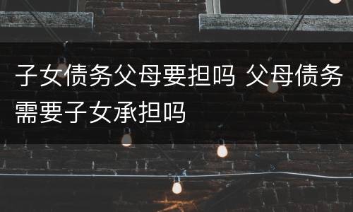 子女债务父母要担吗 父母债务需要子女承担吗