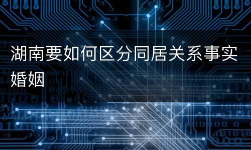 湖南要如何区分同居关系事实婚姻