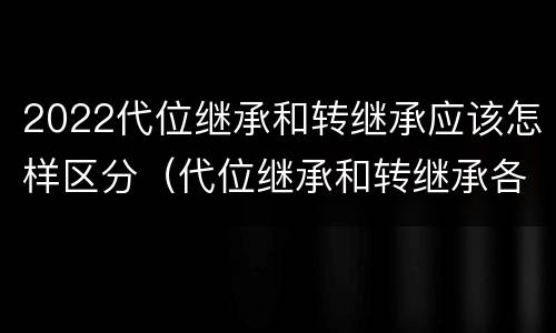 2022代位继承和转继承应该怎样区分（代位继承和转继承各需要具备哪些条件?二者如何区别?）