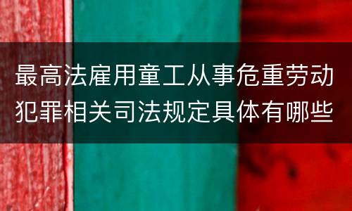 最高法雇用童工从事危重劳动犯罪相关司法规定具体有哪些主要内容