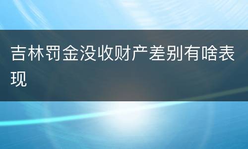 吉林罚金没收财产差别有啥表现