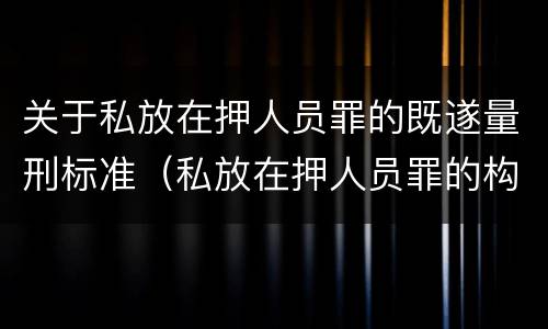关于私放在押人员罪的既遂量刑标准（私放在押人员罪的构成要件）