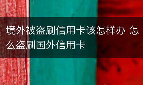 境外被盗刷信用卡该怎样办 怎么盗刷国外信用卡