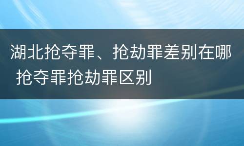 湖北抢夺罪、抢劫罪差别在哪 抢夺罪抢劫罪区别
