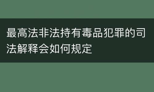 最高法非法持有毒品犯罪的司法解释会如何规定