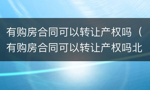 有购房合同可以转让产权吗（有购房合同可以转让产权吗北京）