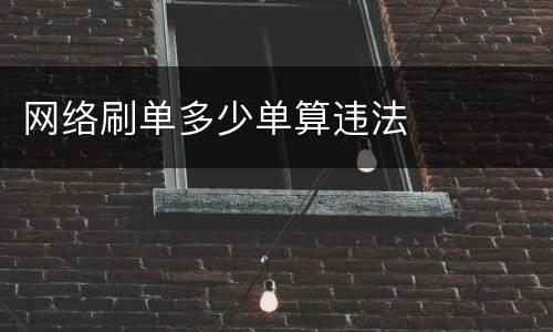 网络刷单多少单算违法