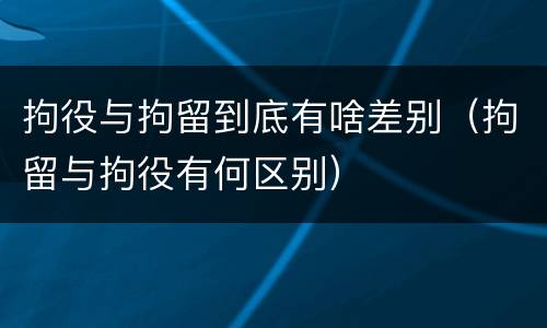 拘役与拘留到底有啥差别（拘留与拘役有何区别）