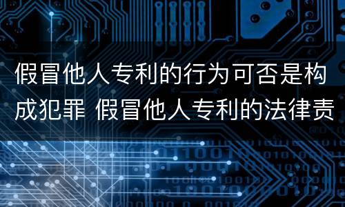 假冒他人专利的行为可否是构成犯罪 假冒他人专利的法律责任
