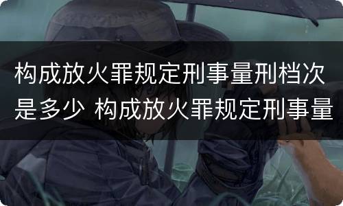 构成放火罪规定刑事量刑档次是多少 构成放火罪规定刑事量刑档次是多少