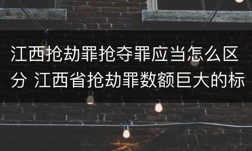 江西抢劫罪抢夺罪应当怎么区分 江西省抢劫罪数额巨大的标准
