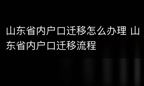 山东省内户口迁移怎么办理 山东省内户口迁移流程