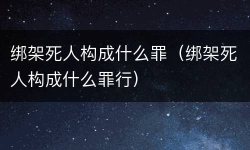 绑架死人构成什么罪（绑架死人构成什么罪行）