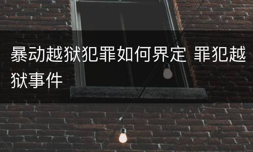 暴动越狱犯罪如何界定 罪犯越狱事件